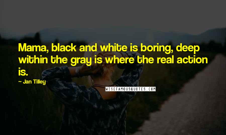 Jan Tilley Quotes: Mama, black and white is boring, deep within the gray is where the real action is.