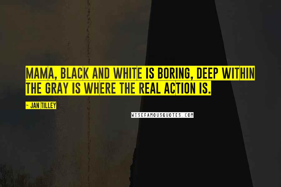 Jan Tilley Quotes: Mama, black and white is boring, deep within the gray is where the real action is.