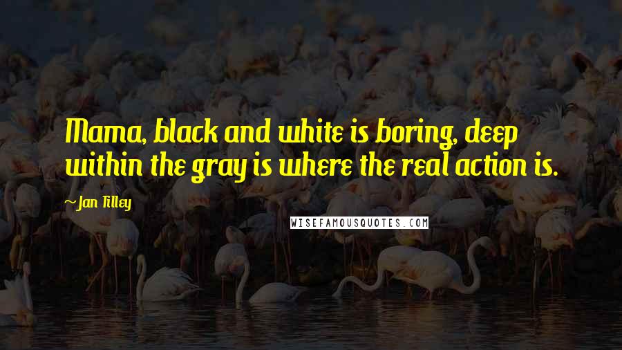 Jan Tilley Quotes: Mama, black and white is boring, deep within the gray is where the real action is.