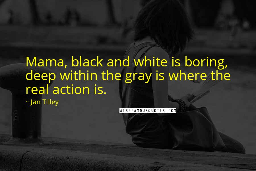 Jan Tilley Quotes: Mama, black and white is boring, deep within the gray is where the real action is.