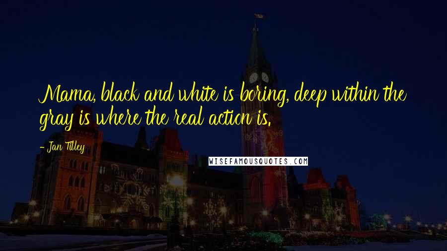 Jan Tilley Quotes: Mama, black and white is boring, deep within the gray is where the real action is.