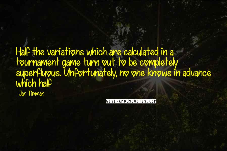 Jan Timman Quotes: Half the variations which are calculated in a tournament game turn out to be completely superfluous. Unfortunately, no one knows in advance which half