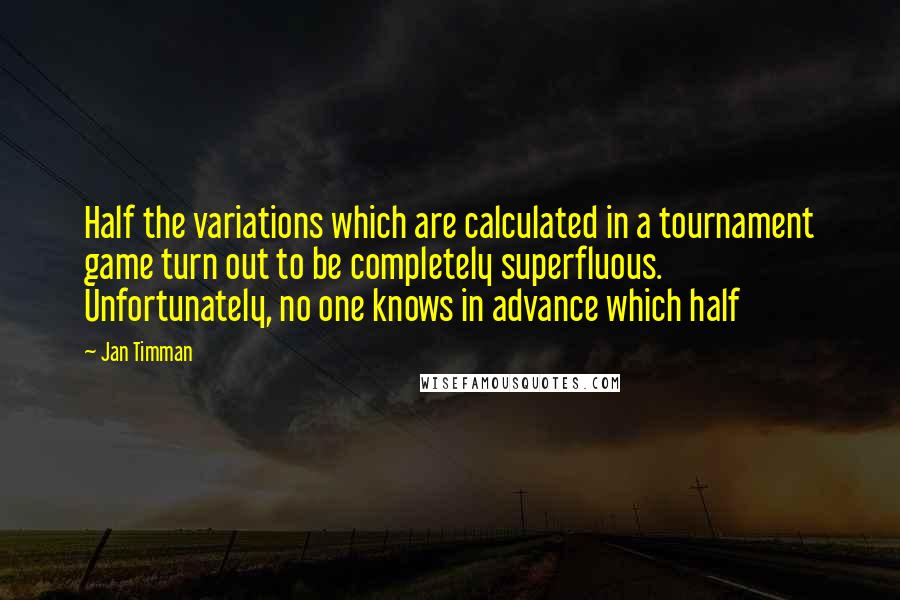 Jan Timman Quotes: Half the variations which are calculated in a tournament game turn out to be completely superfluous. Unfortunately, no one knows in advance which half