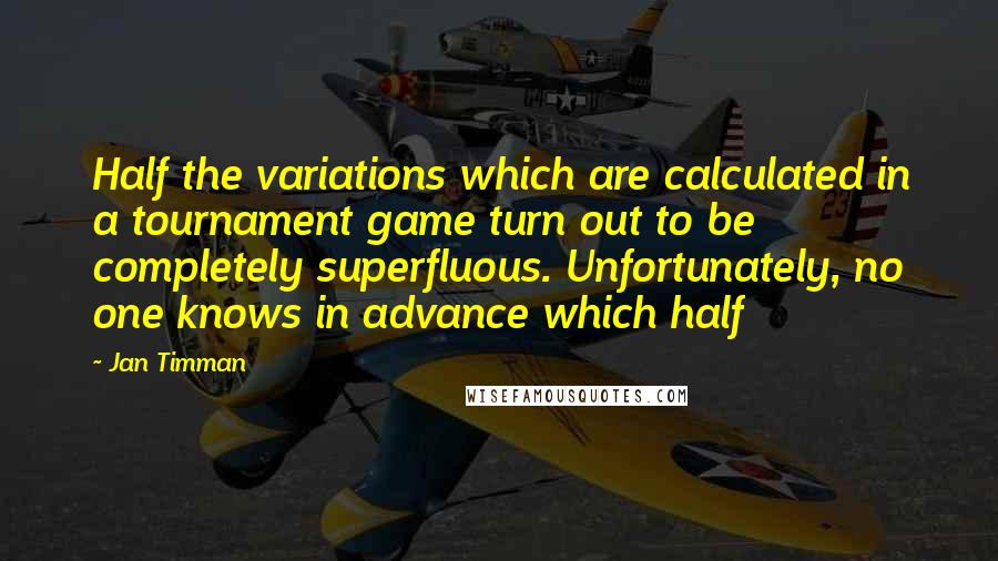 Jan Timman Quotes: Half the variations which are calculated in a tournament game turn out to be completely superfluous. Unfortunately, no one knows in advance which half