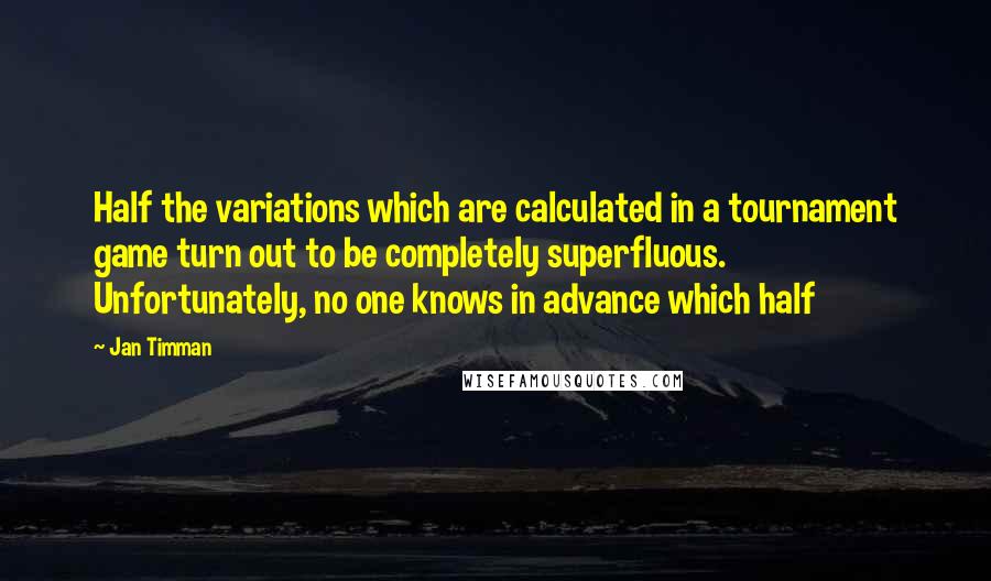 Jan Timman Quotes: Half the variations which are calculated in a tournament game turn out to be completely superfluous. Unfortunately, no one knows in advance which half