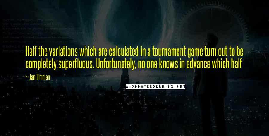 Jan Timman Quotes: Half the variations which are calculated in a tournament game turn out to be completely superfluous. Unfortunately, no one knows in advance which half