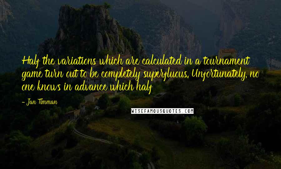 Jan Timman Quotes: Half the variations which are calculated in a tournament game turn out to be completely superfluous. Unfortunately, no one knows in advance which half