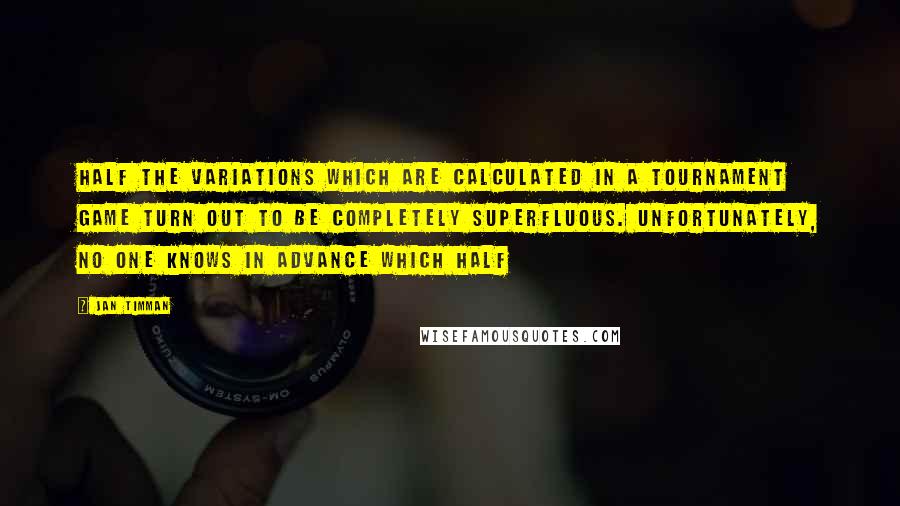 Jan Timman Quotes: Half the variations which are calculated in a tournament game turn out to be completely superfluous. Unfortunately, no one knows in advance which half