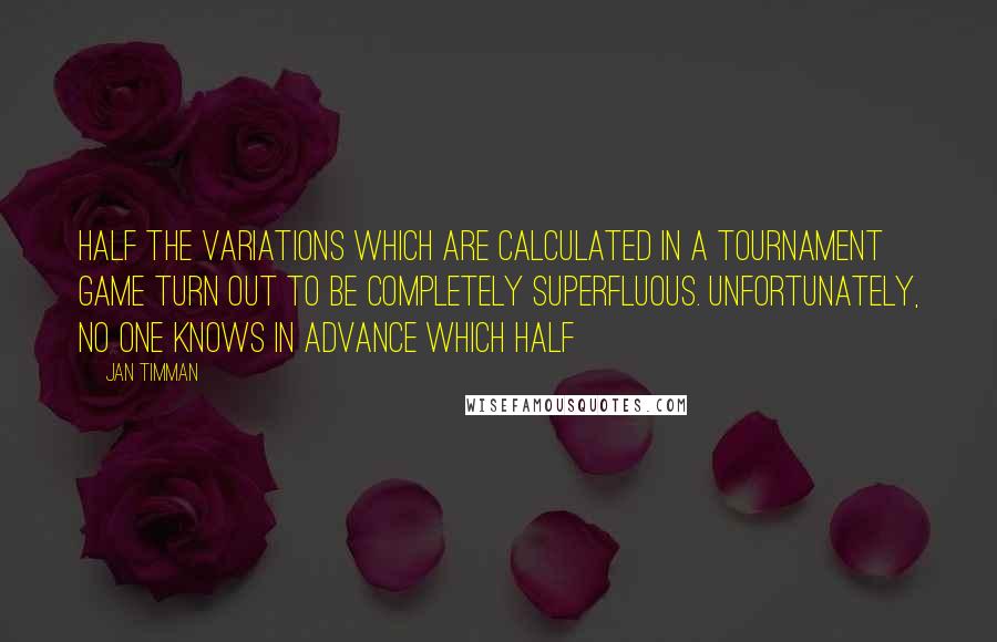 Jan Timman Quotes: Half the variations which are calculated in a tournament game turn out to be completely superfluous. Unfortunately, no one knows in advance which half