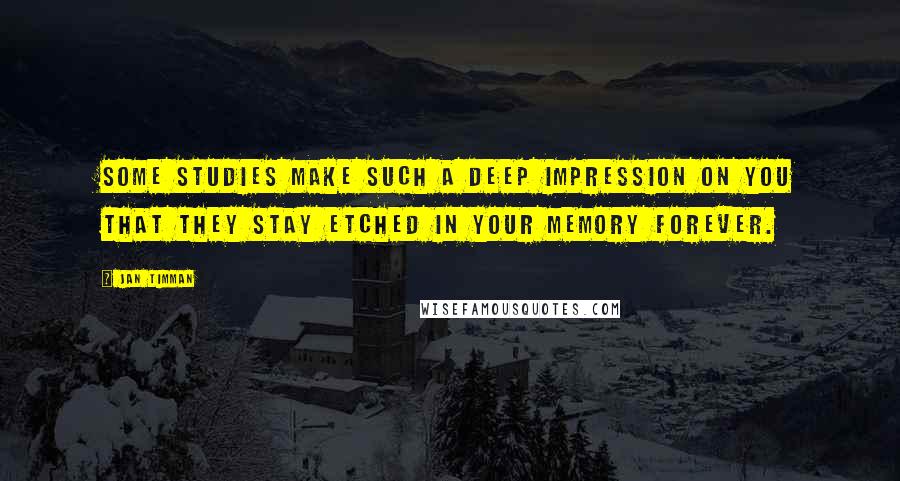 Jan Timman Quotes: Some studies make such a deep impression on you that they stay etched in your memory forever.