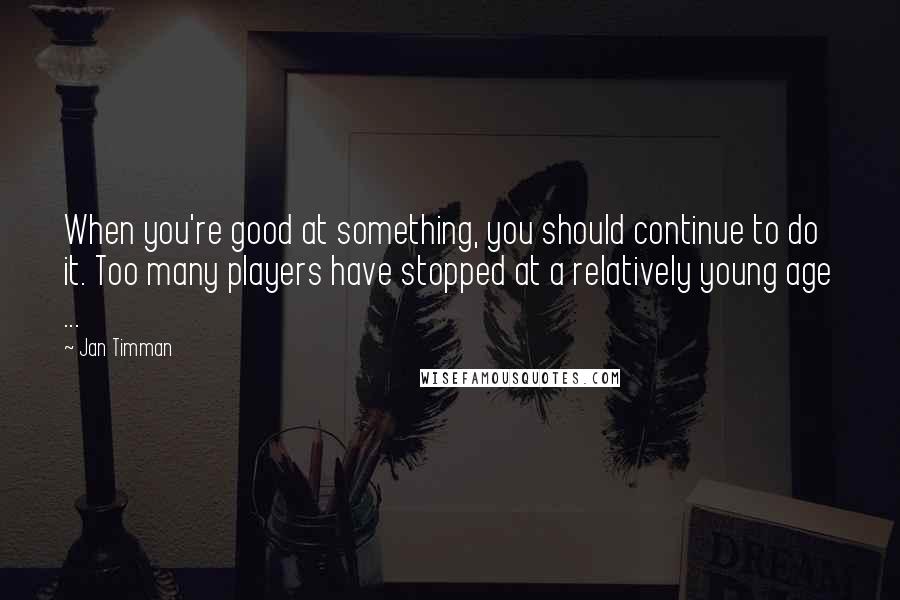 Jan Timman Quotes: When you're good at something, you should continue to do it. Too many players have stopped at a relatively young age ...