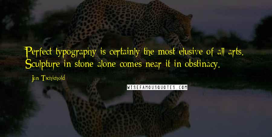 Jan Tschichold Quotes: Perfect typography is certainly the most elusive of all arts. Sculpture in stone alone comes near it in obstinacy.