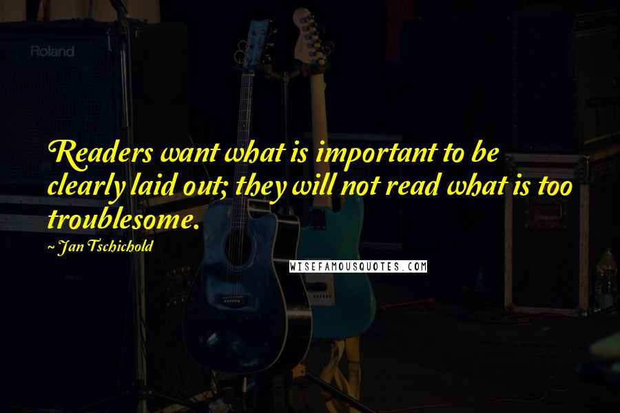 Jan Tschichold Quotes: Readers want what is important to be clearly laid out; they will not read what is too troublesome.