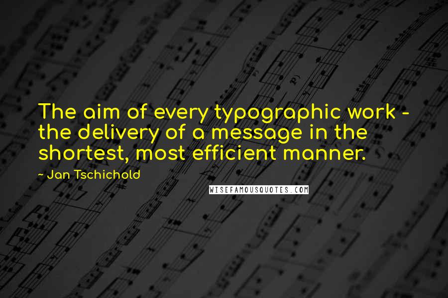 Jan Tschichold Quotes: The aim of every typographic work - the delivery of a message in the shortest, most efficient manner.