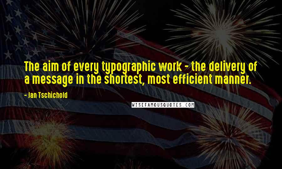 Jan Tschichold Quotes: The aim of every typographic work - the delivery of a message in the shortest, most efficient manner.