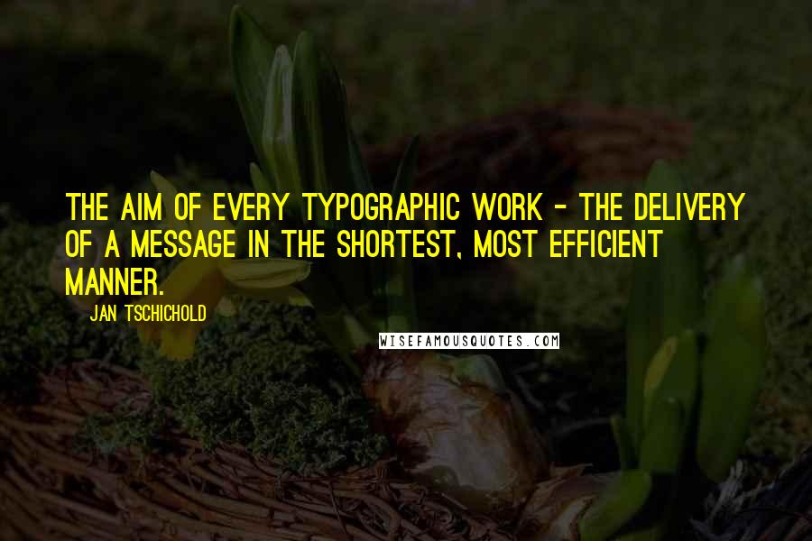 Jan Tschichold Quotes: The aim of every typographic work - the delivery of a message in the shortest, most efficient manner.