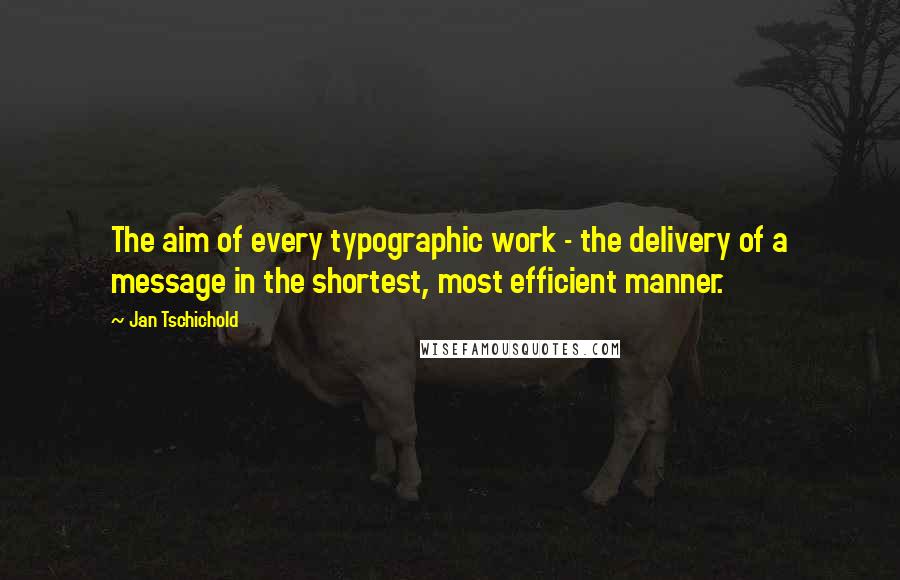 Jan Tschichold Quotes: The aim of every typographic work - the delivery of a message in the shortest, most efficient manner.