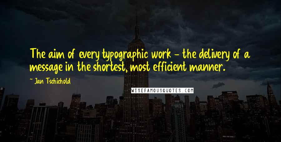 Jan Tschichold Quotes: The aim of every typographic work - the delivery of a message in the shortest, most efficient manner.