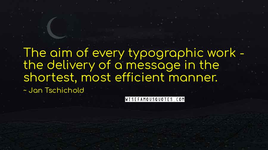 Jan Tschichold Quotes: The aim of every typographic work - the delivery of a message in the shortest, most efficient manner.