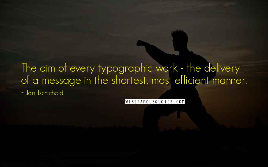 Jan Tschichold Quotes: The aim of every typographic work - the delivery of a message in the shortest, most efficient manner.