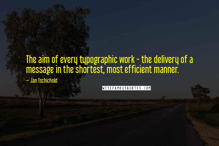 Jan Tschichold Quotes: The aim of every typographic work - the delivery of a message in the shortest, most efficient manner.