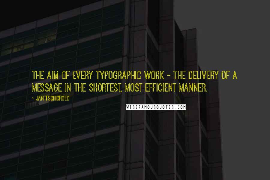 Jan Tschichold Quotes: The aim of every typographic work - the delivery of a message in the shortest, most efficient manner.