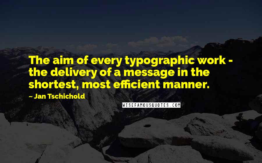 Jan Tschichold Quotes: The aim of every typographic work - the delivery of a message in the shortest, most efficient manner.