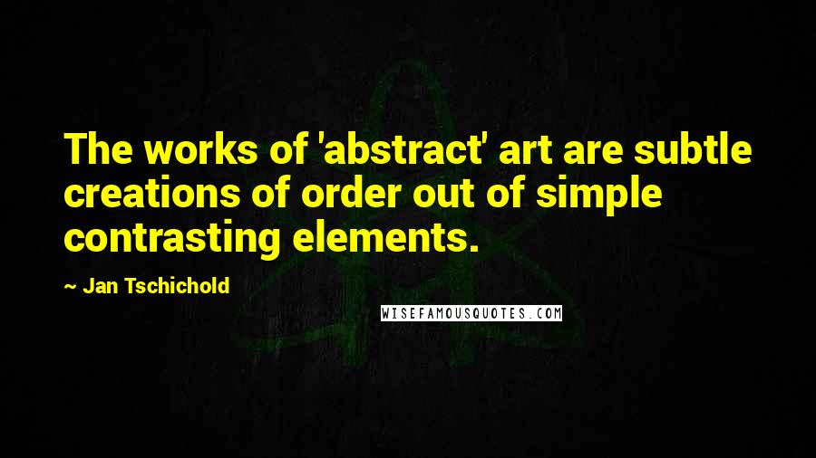Jan Tschichold Quotes: The works of 'abstract' art are subtle creations of order out of simple contrasting elements.