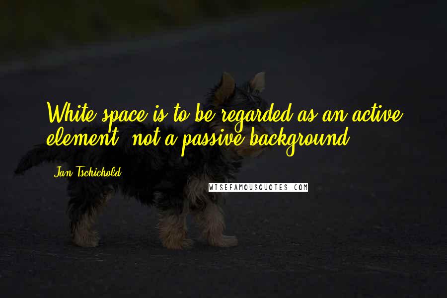 Jan Tschichold Quotes: White space is to be regarded as an active element, not a passive background.