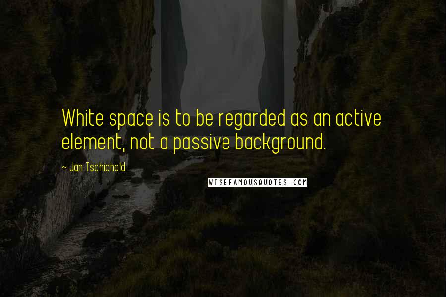 Jan Tschichold Quotes: White space is to be regarded as an active element, not a passive background.