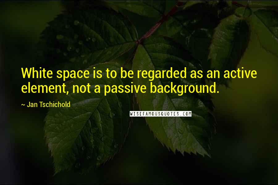 Jan Tschichold Quotes: White space is to be regarded as an active element, not a passive background.