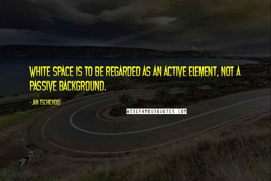 Jan Tschichold Quotes: White space is to be regarded as an active element, not a passive background.