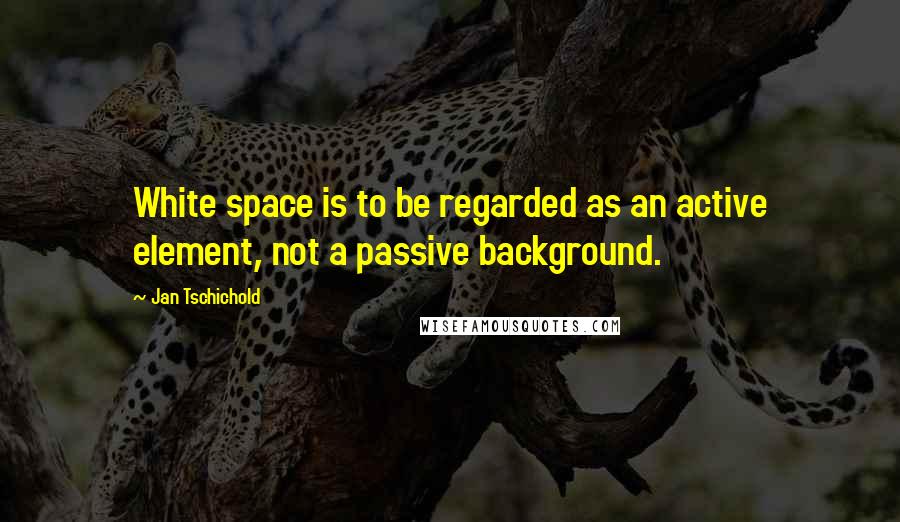 Jan Tschichold Quotes: White space is to be regarded as an active element, not a passive background.