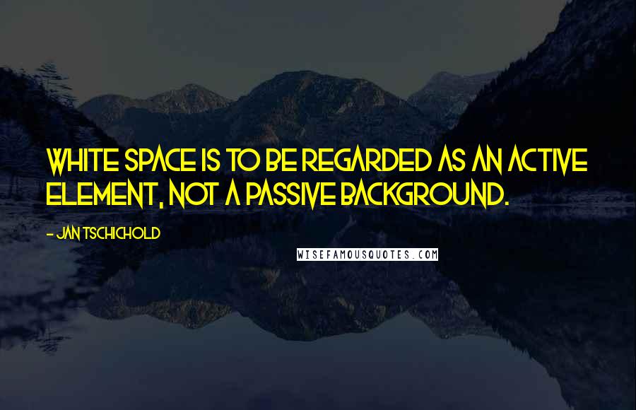 Jan Tschichold Quotes: White space is to be regarded as an active element, not a passive background.