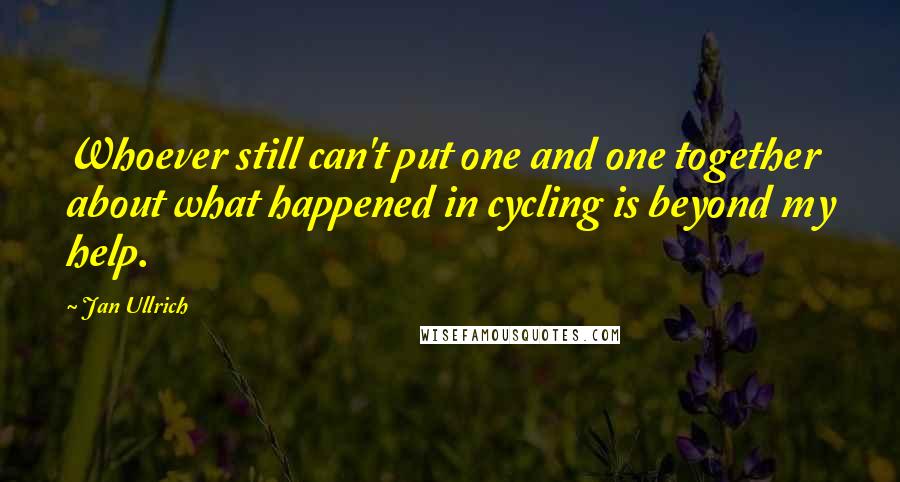 Jan Ullrich Quotes: Whoever still can't put one and one together about what happened in cycling is beyond my help.