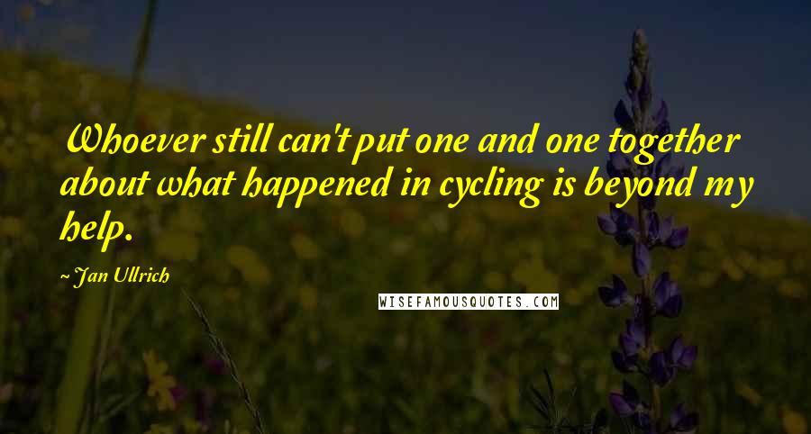 Jan Ullrich Quotes: Whoever still can't put one and one together about what happened in cycling is beyond my help.