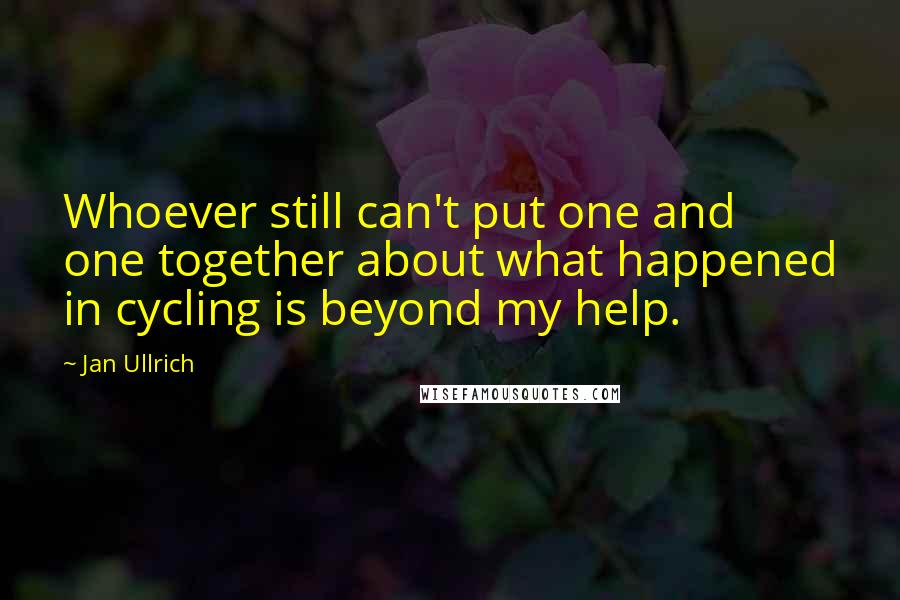 Jan Ullrich Quotes: Whoever still can't put one and one together about what happened in cycling is beyond my help.