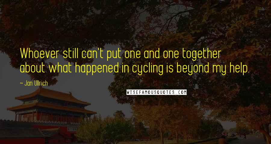 Jan Ullrich Quotes: Whoever still can't put one and one together about what happened in cycling is beyond my help.