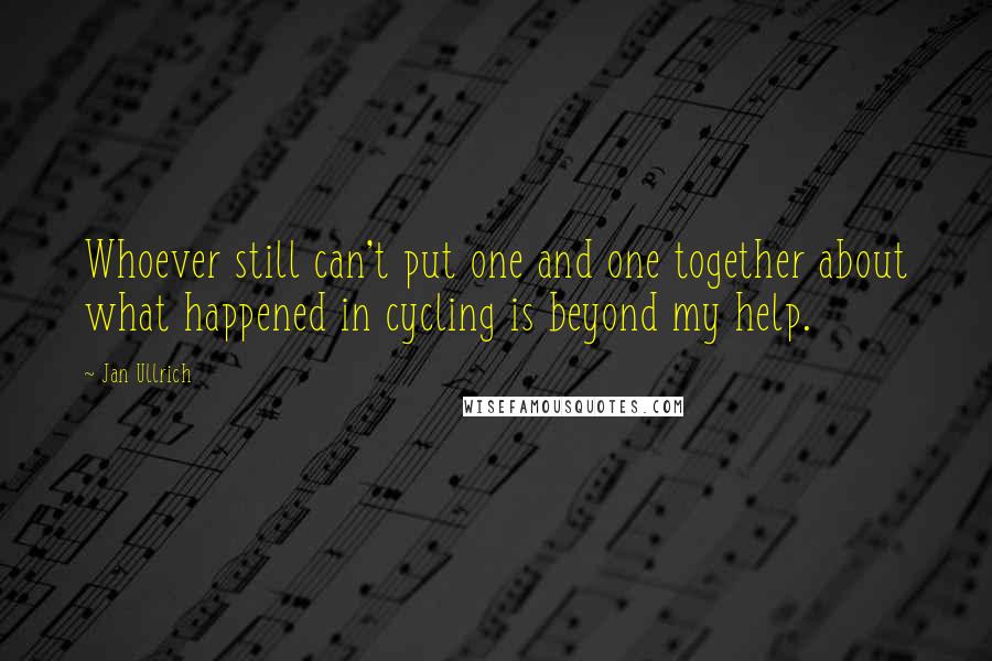 Jan Ullrich Quotes: Whoever still can't put one and one together about what happened in cycling is beyond my help.