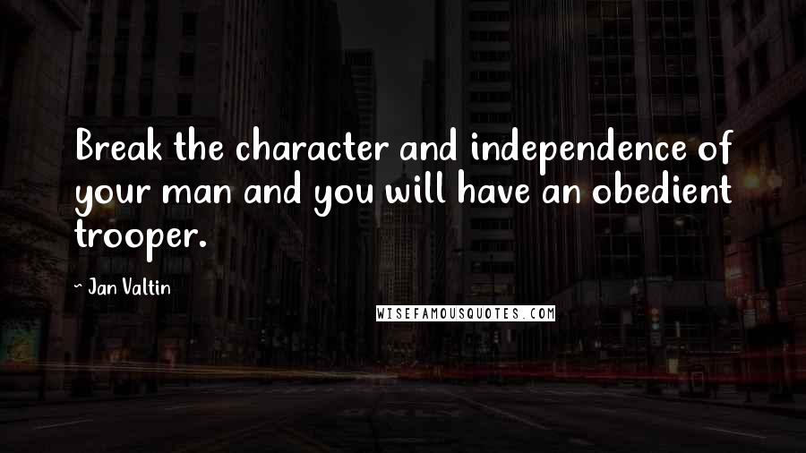 Jan Valtin Quotes: Break the character and independence of your man and you will have an obedient trooper.