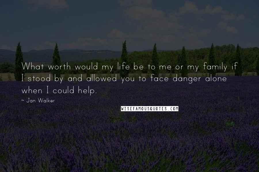 Jan Walker Quotes: What worth would my life be to me or my family if I stood by and allowed you to face danger alone when I could help.