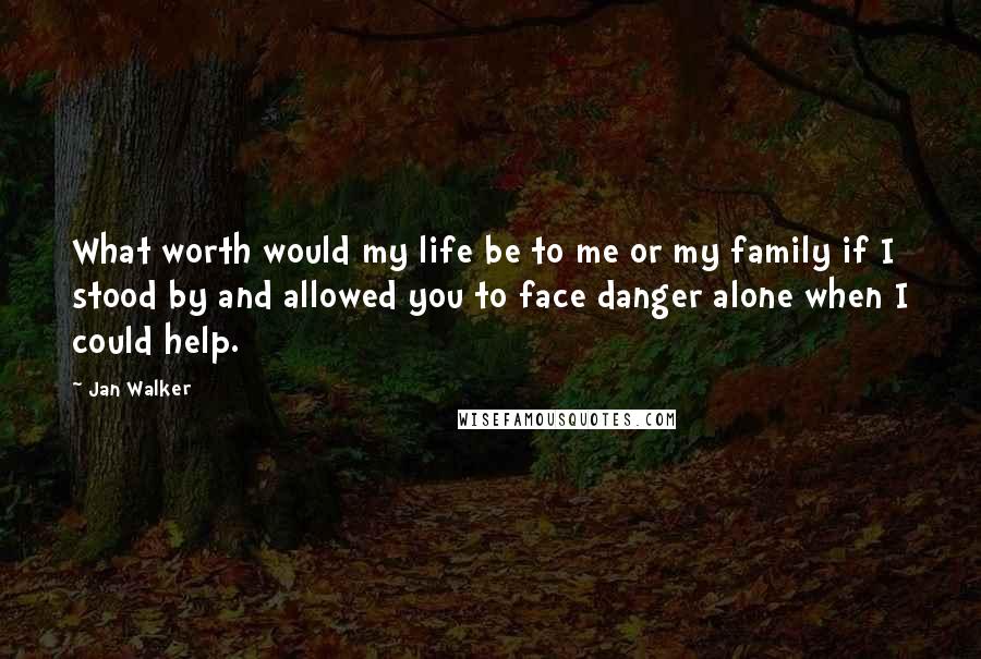 Jan Walker Quotes: What worth would my life be to me or my family if I stood by and allowed you to face danger alone when I could help.