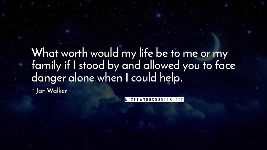 Jan Walker Quotes: What worth would my life be to me or my family if I stood by and allowed you to face danger alone when I could help.