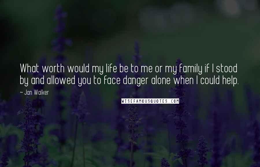 Jan Walker Quotes: What worth would my life be to me or my family if I stood by and allowed you to face danger alone when I could help.