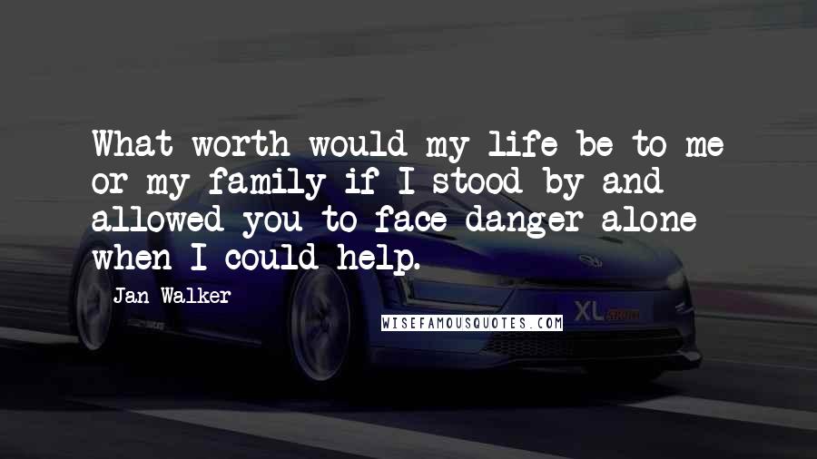 Jan Walker Quotes: What worth would my life be to me or my family if I stood by and allowed you to face danger alone when I could help.