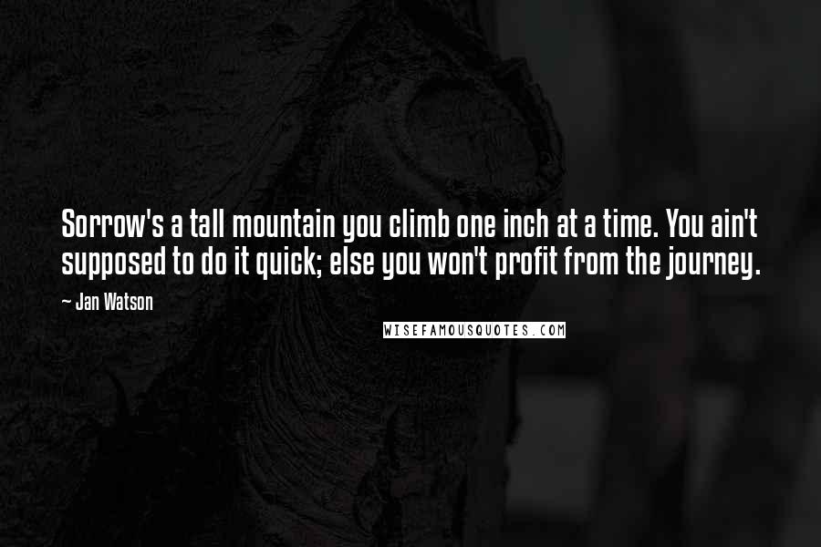 Jan Watson Quotes: Sorrow's a tall mountain you climb one inch at a time. You ain't supposed to do it quick; else you won't profit from the journey.