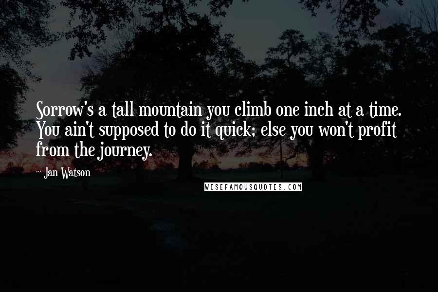 Jan Watson Quotes: Sorrow's a tall mountain you climb one inch at a time. You ain't supposed to do it quick; else you won't profit from the journey.