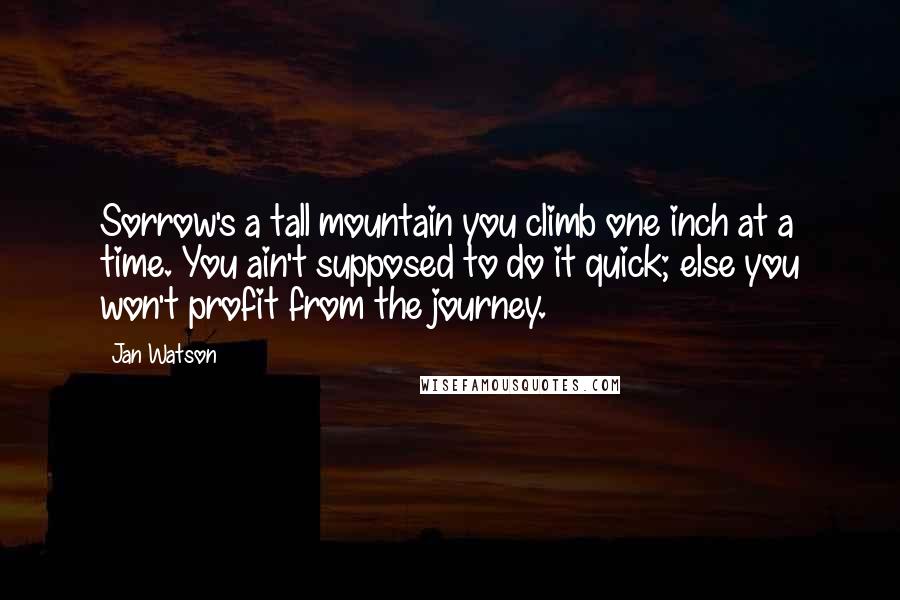 Jan Watson Quotes: Sorrow's a tall mountain you climb one inch at a time. You ain't supposed to do it quick; else you won't profit from the journey.