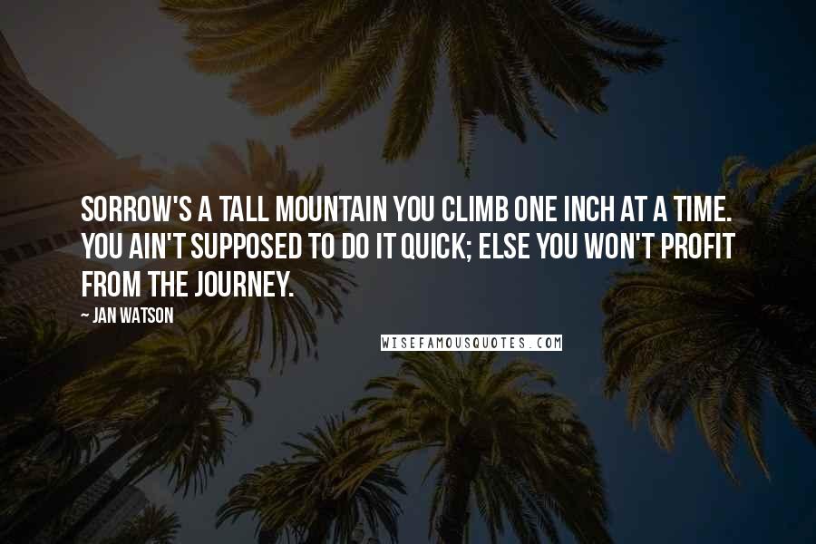 Jan Watson Quotes: Sorrow's a tall mountain you climb one inch at a time. You ain't supposed to do it quick; else you won't profit from the journey.