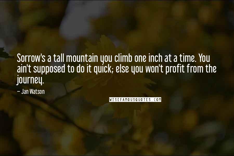 Jan Watson Quotes: Sorrow's a tall mountain you climb one inch at a time. You ain't supposed to do it quick; else you won't profit from the journey.